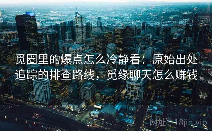 觅圈里的爆点怎么冷静看：原始出处追踪的排查路线，觅缘聊天怎么赚钱