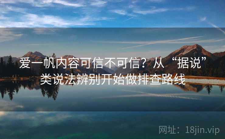 爱一帆内容可信不可信？从“据说”类说法辨别开始做排查路线