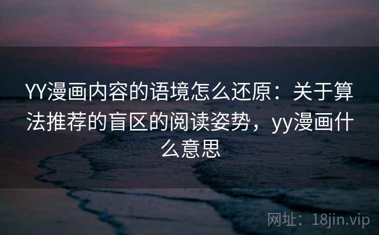 YY漫画内容的语境怎么还原：关于算法推荐的盲区的阅读姿势，yy漫画什么意思