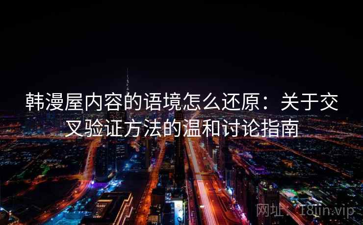 韩漫屋内容的语境怎么还原：关于交叉验证方法的温和讨论指南