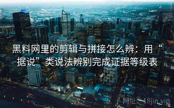 黑料网里的剪辑与拼接怎么辨：用“据说”类说法辨别完成证据等级表