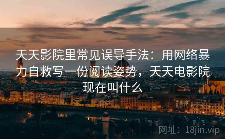 天天影院里常见误导手法:用网络暴力自救写一份阅读姿势,天天电影院现在叫什么 天天影院里常见误导手法:用网络暴力自救写一份阅读姿势,天天电影院现在叫什么