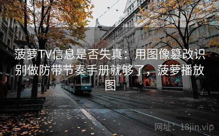 菠萝TV信息是否失真:用图像篡改识别做防带节奏手册就够了,菠萝播放图