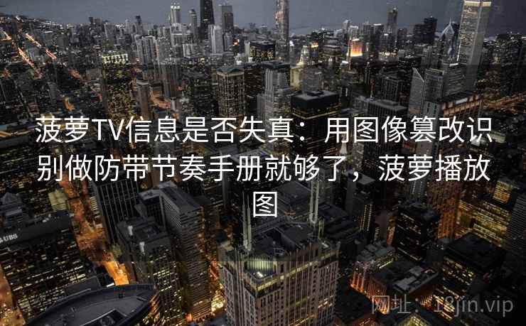 菠萝TV信息是否失真：用图像篡改识别做防带节奏手册就够了，菠萝播放图