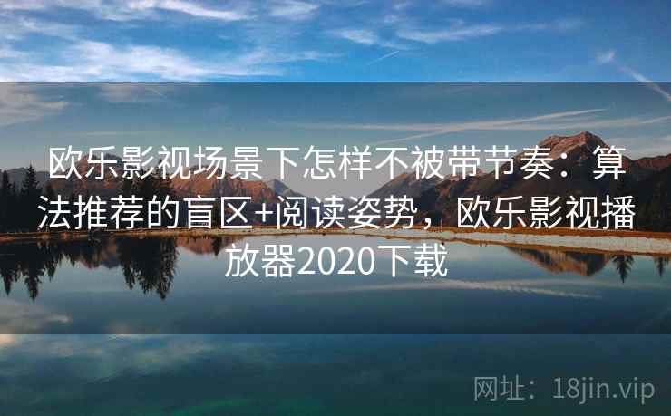 欧乐影视场景下怎样不被带节奏：算法推荐的盲区+阅读姿势，欧乐影视播放器2020下载