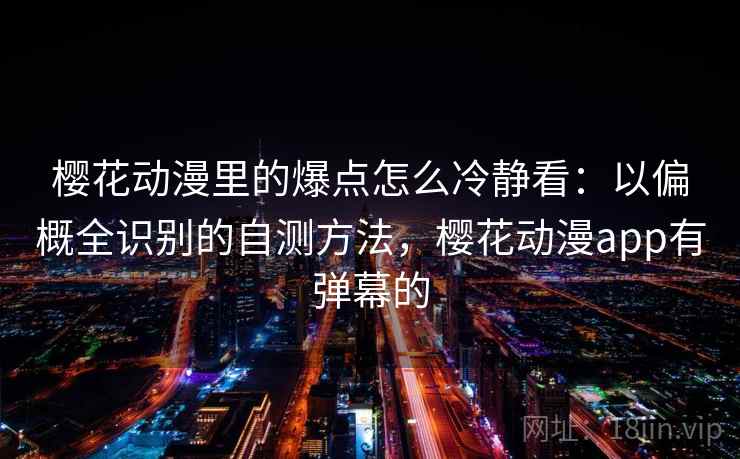 樱花动漫里的爆点怎么冷静看:以偏概全识别的自测方法,樱花动漫app有弹幕的