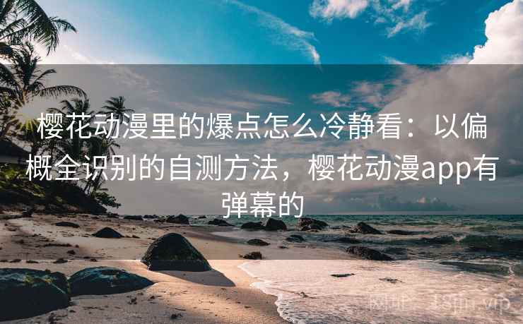 樱花动漫里的爆点怎么冷静看:以偏概全识别的自测方法,樱花动漫app有弹幕的 樱花动漫里的爆点怎么冷静看:以偏概全识别的自测方法,樱花动漫app有弹幕的