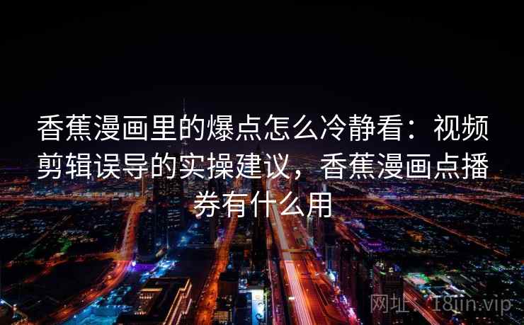 香蕉漫画里的爆点怎么冷静看：视频剪辑误导的实操建议，香蕉漫画点播券有什么用