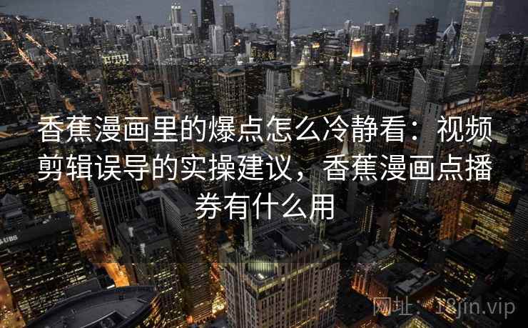 香蕉漫画里的爆点怎么冷静看:视频剪辑误导的实操建议,香蕉漫画点播券有什么用 香蕉漫画里的爆点怎么冷静看:视频剪辑误导的实操建议,香蕉漫画点播券有什么用