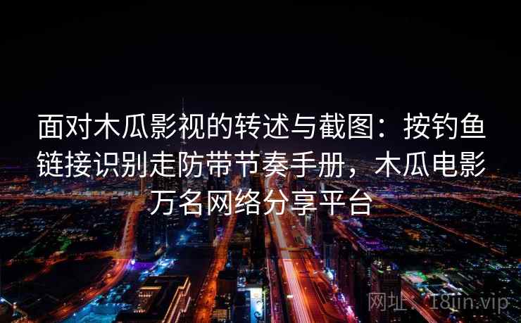 面对木瓜影视的转述与截图：按钓鱼链接识别走防带节奏手册，木瓜电影万名网络分享平台