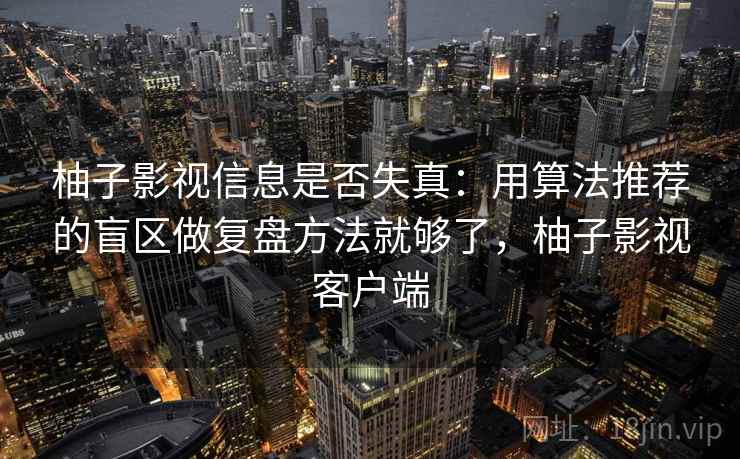 柚子影视信息是否失真：用算法推荐的盲区做复盘方法就够了，柚子影视客户端