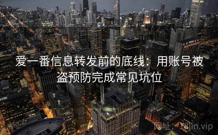 爱一番信息转发前的底线：用账号被盗预防完成常见坑位