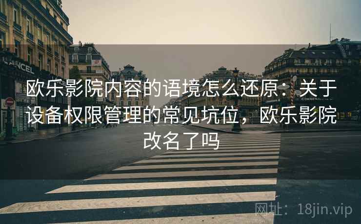 欧乐影院内容的语境怎么还原：关于设备权限管理的常见坑位，欧乐影院改名了吗