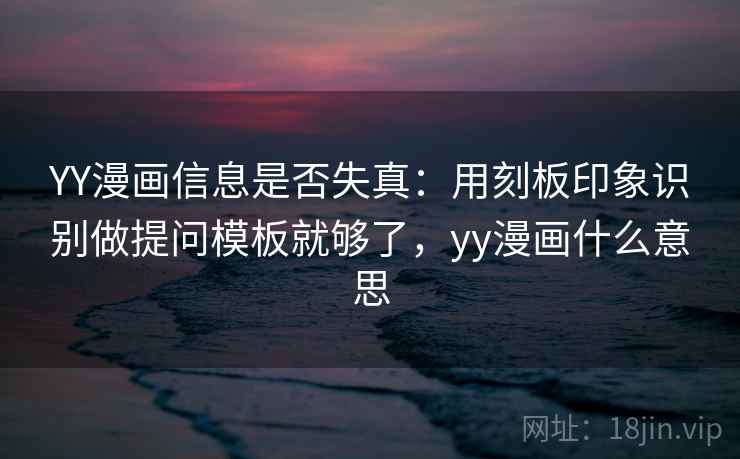 YY漫画信息是否失真：用刻板印象识别做提问模板就够了，yy漫画什么意思