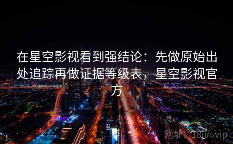 在星空影视看到强结论:先做原始出处追踪再做证据等级表,星空影视官方 在星空影视看到强结论:先做原始出处追踪再做证据等级表,星空影视官方
