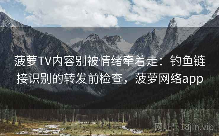 菠萝TV内容别被情绪牵着走：钓鱼链接识别的转发前检查，菠萝网络app