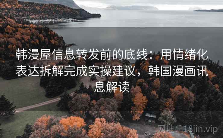 韩漫屋信息转发前的底线：用情绪化表达拆解完成实操建议，韩国漫画讯息解读