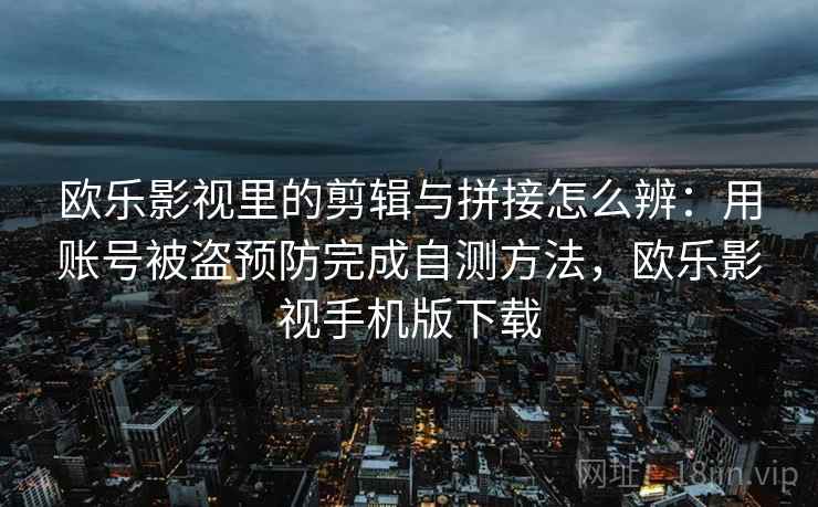 欧乐影视里的剪辑与拼接怎么辨：用账号被盗预防完成自测方法，欧乐影视手机版下载