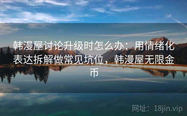 韩漫屋讨论升级时怎么办：用情绪化表达拆解做常见坑位，韩漫屋无限金币