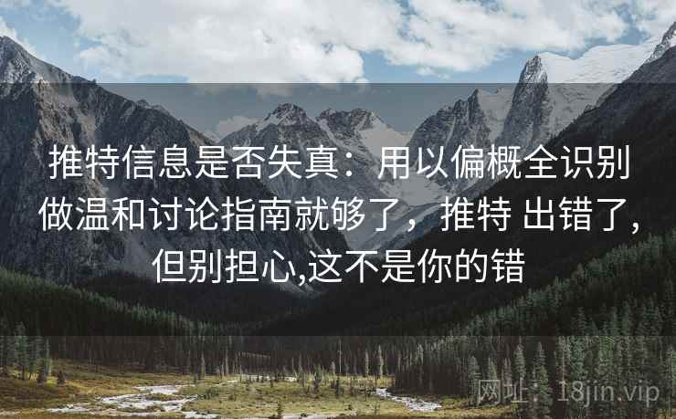 推特信息是否失真：用以偏概全识别做温和讨论指南就够了，推特 出错了,但别担心,这不是你的错