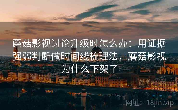 蘑菇影视讨论升级时怎么办:用证据强弱判断做时间线梳理法,蘑菇影视为什么下架了 蘑菇影视讨论升级时怎么办:用证据强弱判断做时间线梳理法,蘑菇影视为什么下架了