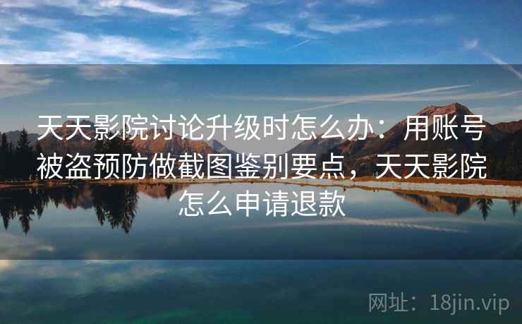 天天影院讨论升级时怎么办：用账号被盗预防做截图鉴别要点，天天影院怎么申请退款