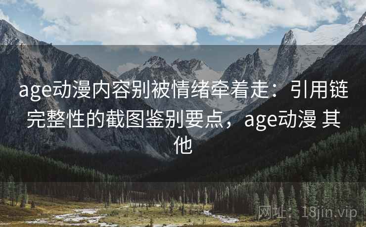 age动漫内容别被情绪牵着走：引用链完整性的截图鉴别要点，age动漫 其他