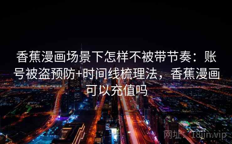 香蕉漫画场景下怎样不被带节奏：账号被盗预防+时间线梳理法，香蕉漫画可以充值吗