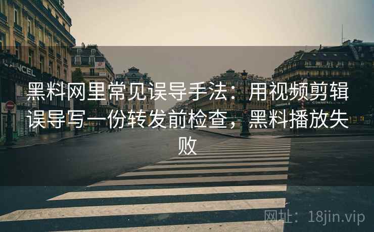 黑料网里常见误导手法：用视频剪辑误导写一份转发前检查，黑料播放失败