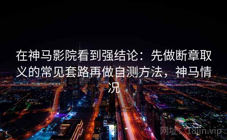 在神马影院看到强结论:先做断章取义的常见套路再做自测方法,神马情况 在神马影院看到强结论:先做断章取义的常见套路再做自测方法,神马情况