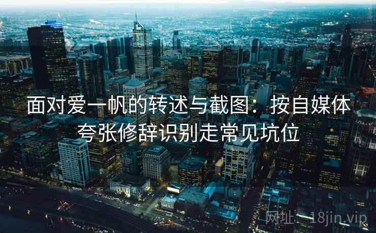 面对爱一帆的转述与截图：按自媒体夸张修辞识别走常见坑位