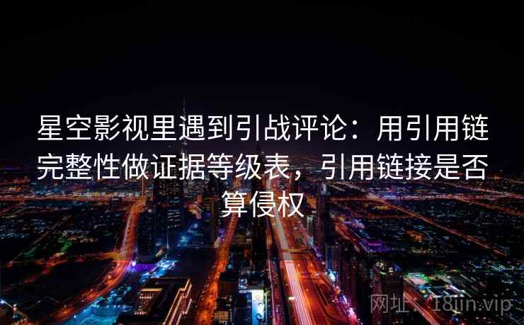 星空影视里遇到引战评论：用引用链完整性做证据等级表，引用链接是否算侵权