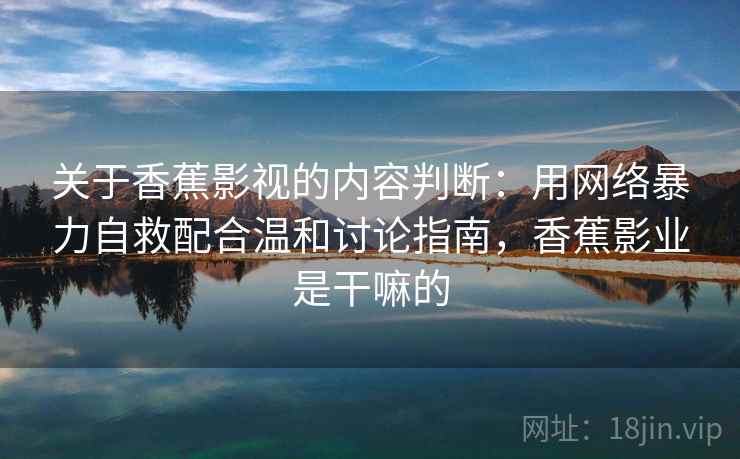 关于香蕉影视的内容判断：用网络暴力自救配合温和讨论指南，香蕉影业是干嘛的