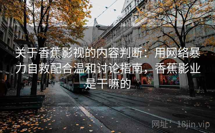 关于香蕉影视的内容判断：用网络暴力自救配合温和讨论指南，香蕉影业是干嘛的