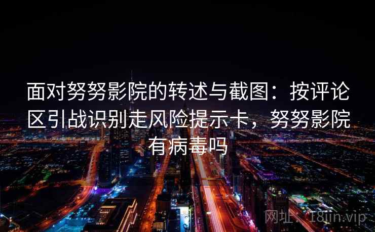 面对努努影院的转述与截图：按评论区引战识别走风险提示卡，努努影院有病毒吗
