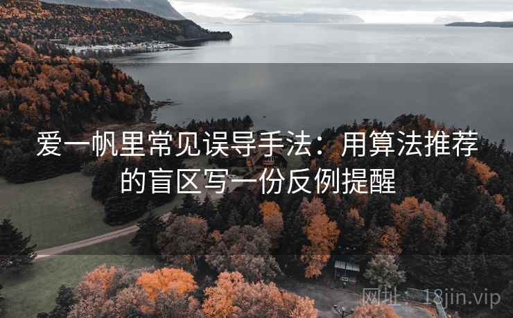 爱一帆里常见误导手法：用算法推荐的盲区写一份反例提醒