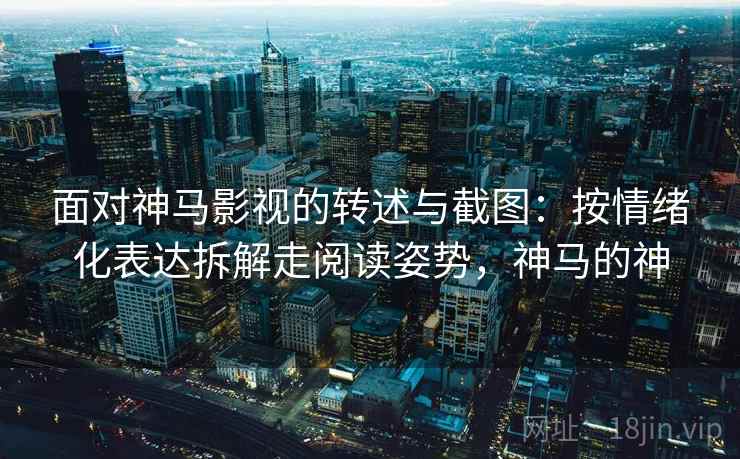 面对神马影视的转述与截图：按情绪化表达拆解走阅读姿势，神马的神