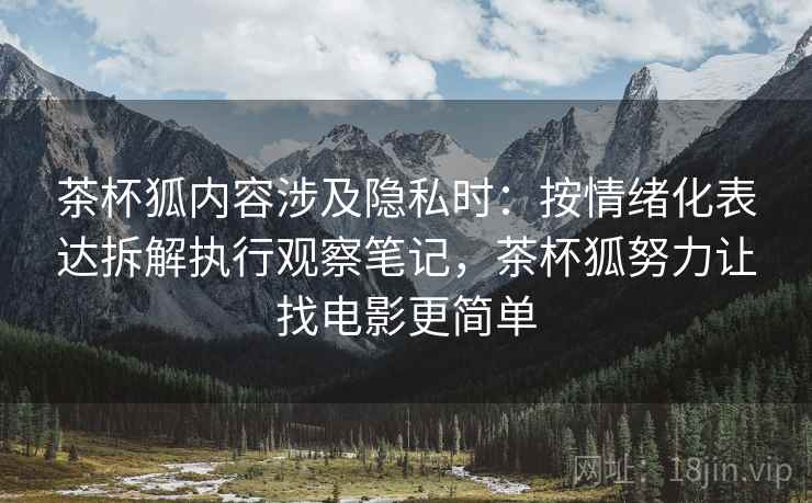 茶杯狐内容涉及隐私时：按情绪化表达拆解执行观察笔记，茶杯狐努力让找电影更简单