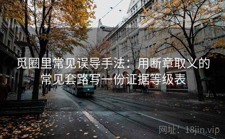 觅圈里常见误导手法：用断章取义的常见套路写一份证据等级表