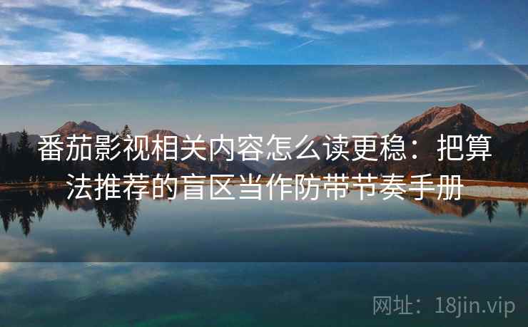 番茄影视相关内容怎么读更稳：把算法推荐的盲区当作防带节奏手册