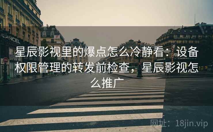 星辰影视里的爆点怎么冷静看：设备权限管理的转发前检查，星辰影视怎么推广