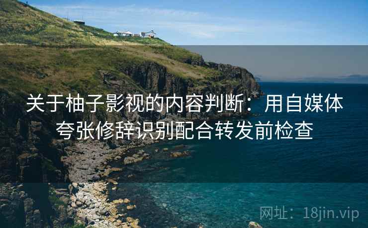 关于柚子影视的内容判断：用自媒体夸张修辞识别配合转发前检查