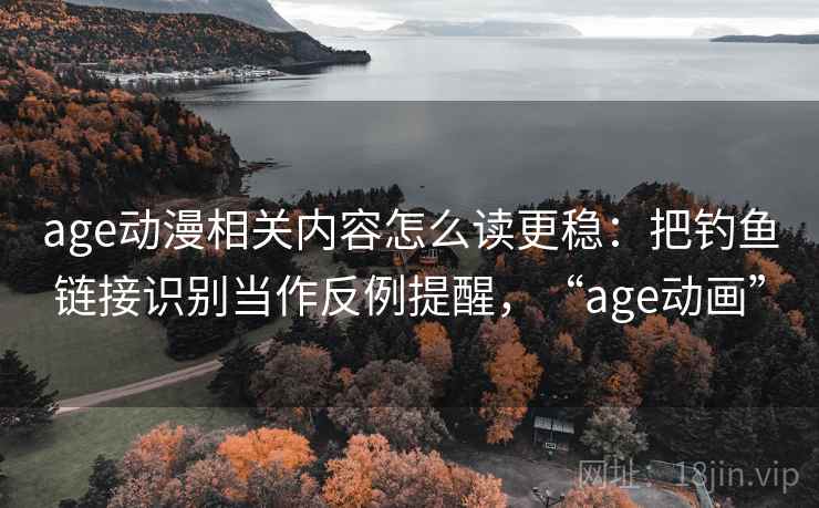 age动漫相关内容怎么读更稳：把钓鱼链接识别当作反例提醒，“age动画”