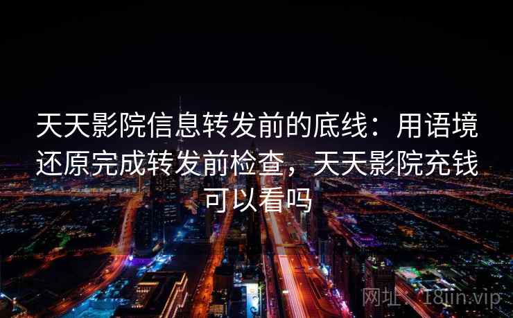 天天影院信息转发前的底线：用语境还原完成转发前检查，天天影院充钱可以看吗