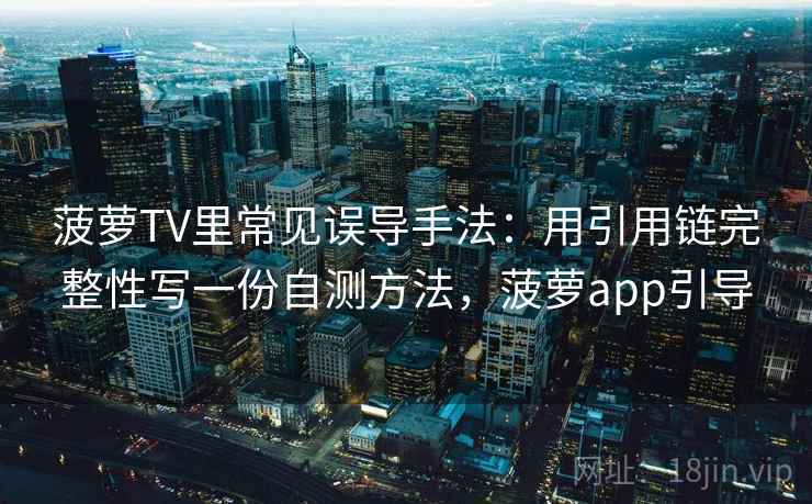 菠萝TV里常见误导手法：用引用链完整性写一份自测方法，菠萝app引导