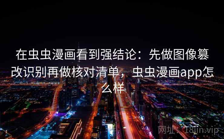 在虫虫漫画看到强结论：先做图像篡改识别再做核对清单，虫虫漫画app怎么样