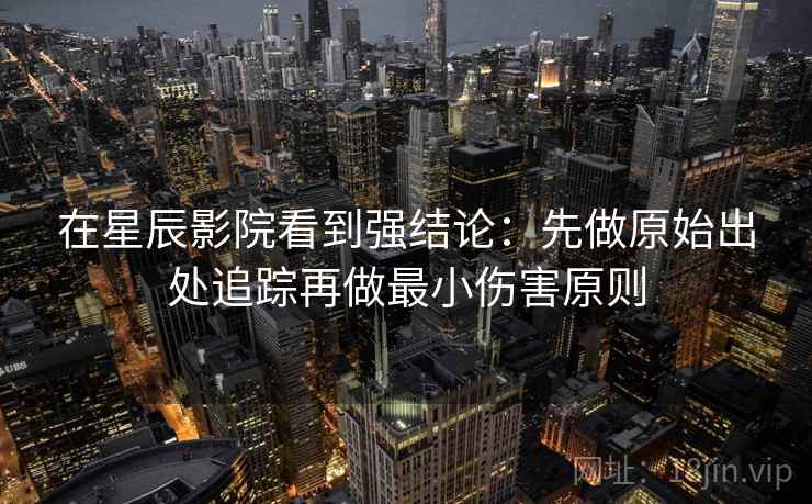 在星辰影院看到强结论：先做原始出处追踪再做最小伤害原则