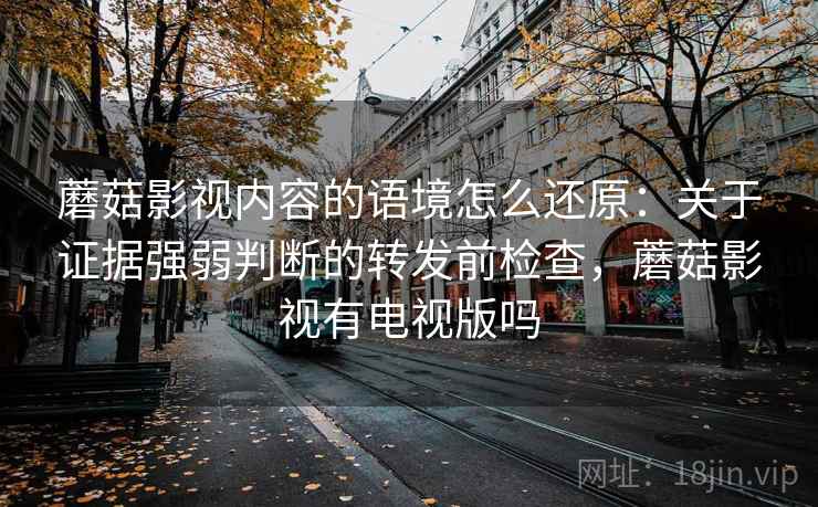 蘑菇影视内容的语境怎么还原：关于证据强弱判断的转发前检查，蘑菇影视有电视版吗