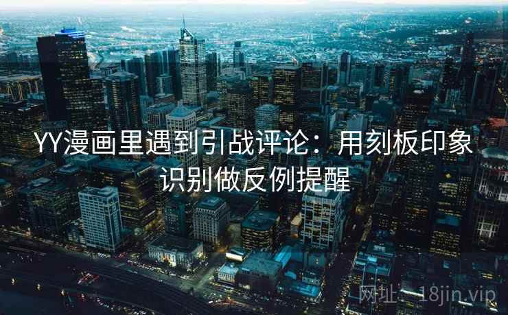 YY漫画里遇到引战评论：用刻板印象识别做反例提醒