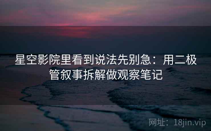 星空影院里看到说法先别急：用二极管叙事拆解做观察笔记